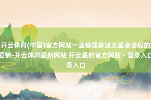 开云体育(中国)官方网站一直憧憬着演义里童话般的爱情-开云体育最新网站 开云最新官方网站 - 登录入口