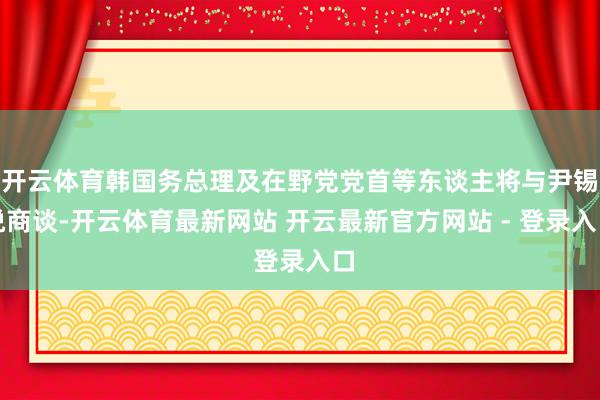 开云体育韩国务总理及在野党党首等东谈主将与尹锡悦商谈-开云体育最新网站 开云最新官方网站 - 登录入口