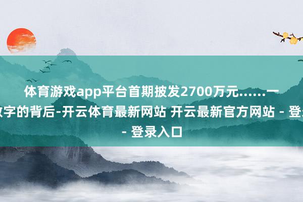体育游戏app平台首期披发2700万元......一串串数字的背后-开云体育最新网站 开云最新官方网站 - 登录入口