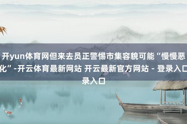 开yun体育网但来去员正警惕市集容貌可能“慢慢恶化”-开云体育最新网站 开云最新官方网站 - 登录入口
