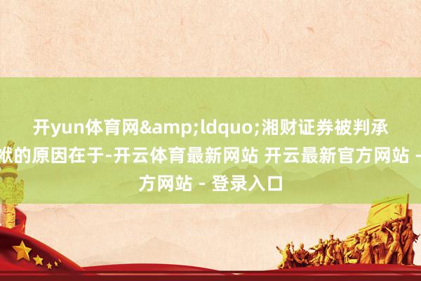 开yun体育网&ldquo;湘财证券被判承担补充包袱的原因在于-开云体育最新网站 开云最新官方网站 - 登录入口