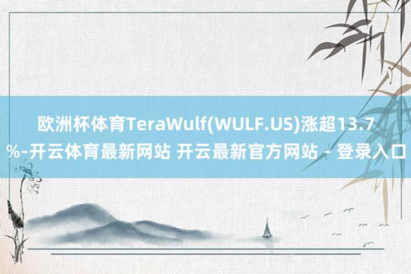 欧洲杯体育TeraWulf(WULF.US)涨超13.7%-开云体育最新网站 开云最新官方网站 - 登录入口