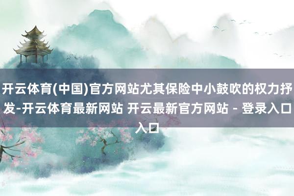 开云体育(中国)官方网站尤其保险中小鼓吹的权力抒发-开云体育最新网站 开云最新官方网站 - 登录入口