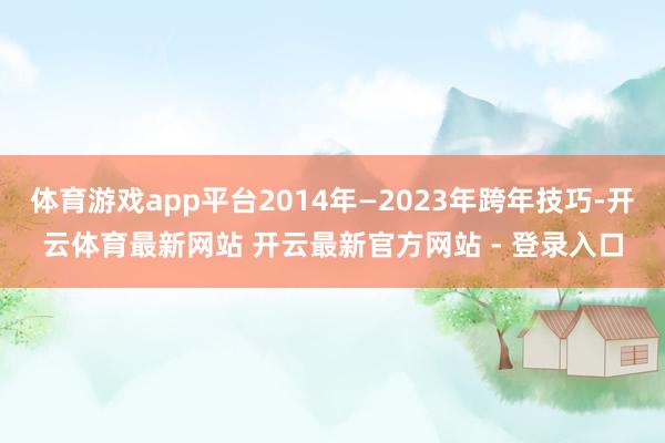 体育游戏app平台2014年—2023年跨年技巧-开云体育最新网站 开云最新官方网站 - 登录入口