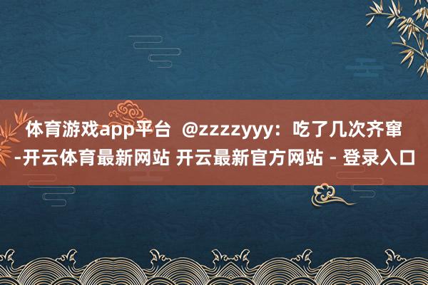 体育游戏app平台  @zzzzyyy：吃了几次齐窜-开云体育最新网站 开云最新官方网站 - 登录入口
