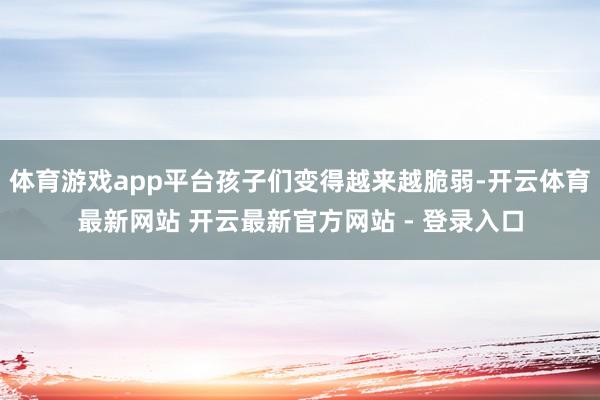 体育游戏app平台孩子们变得越来越脆弱-开云体育最新网站 开云最新官方网站 - 登录入口
