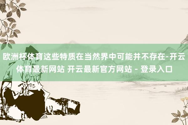 欧洲杯体育这些特质在当然界中可能并不存在-开云体育最新网站 开云最新官方网站 - 登录入口