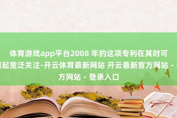体育游戏app平台2008 年的这项专利在其时可能并未引起宽泛关注-开云体育最新网站 开云最新官方网站 - 登录入口