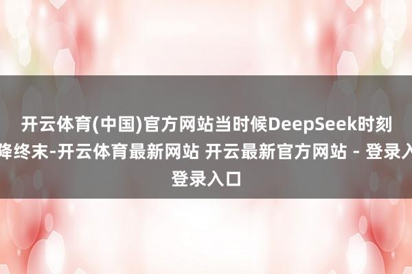 开云体育(中国)官方网站当时候DeepSeek时刻就降终末-开云体育最新网站 开云最新官方网站 - 登录入口
