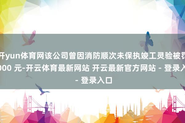 开yun体育网该公司曾因消防顺次未保执竣工灵验被罚 5000 元-开云体育最新网站 开云最新官方网站 - 登录入口