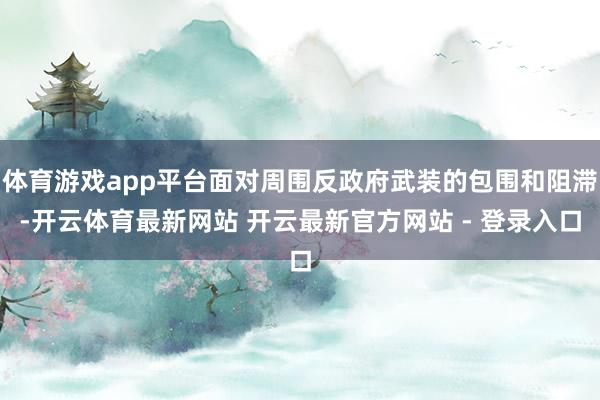 体育游戏app平台面对周围反政府武装的包围和阻滞-开云体育最新网站 开云最新官方网站 - 登录入口