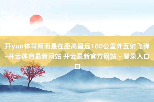 开yun体育网而是在距离最远160公里外互射飞弹-开云体育最新网站 开云最新官方网站 - 登录入口