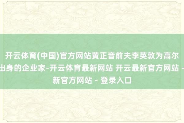 开云体育(中国)官方网站黄正音前夫李英敦为高尔夫球选手出身的企业家-开云体育最新网站 开云最新官方网站 - 登录入口