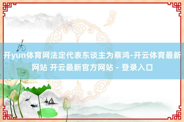 开yun体育网法定代表东谈主为蔡鸿-开云体育最新网站 开云最新官方网站 - 登录入口