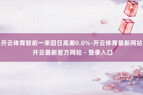 开云体育较前一来回日高潮0.0%-开云体育最新网站 开云最新官方网站 - 登录入口