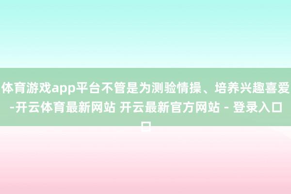 体育游戏app平台不管是为测验情操、培养兴趣喜爱-开云体育最新网站 开云最新官方网站 - 登录入口