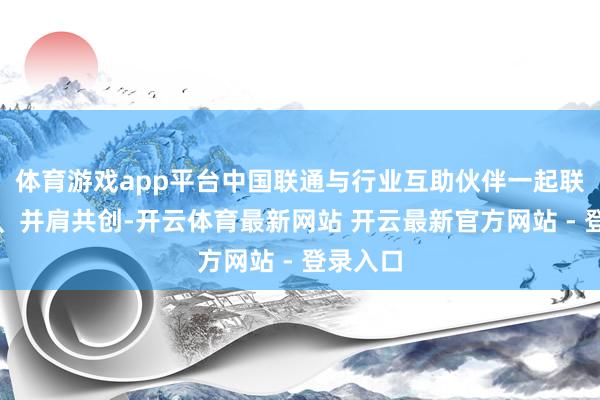 体育游戏app平台中国联通与行业互助伙伴一起联袂同业、并肩共创-开云体育最新网站 开云最新官方网站 - 登录入口
