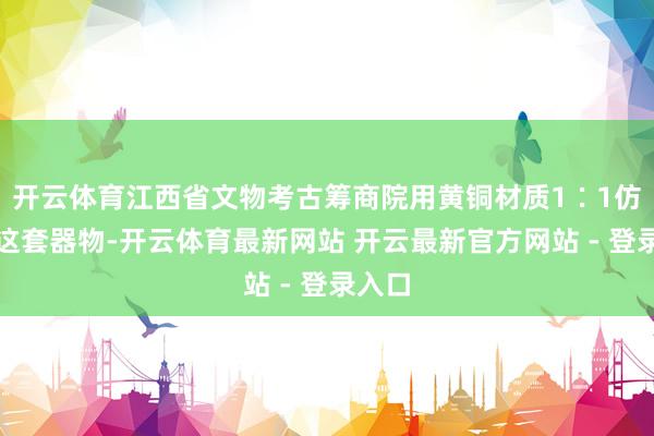 开云体育江西省文物考古筹商院用黄铜材质1∶1仿制了这套器物-开云体育最新网站 开云最新官方网站 - 登录入口