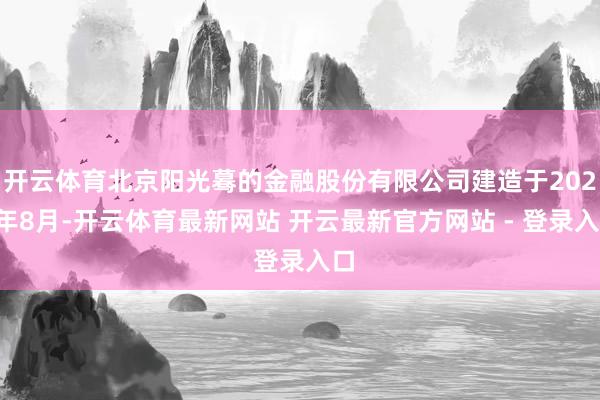开云体育北京阳光蓦的金融股份有限公司建造于2020年8月-开云体育最新网站 开云最新官方网站 - 登录入口
