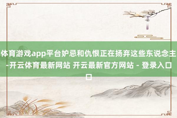 体育游戏app平台妒忌和仇恨正在扬弃这些东说念主-开云体育最新网站 开云最新官方网站 - 登录入口