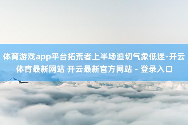 体育游戏app平台拓荒者上半场迫切气象低迷-开云体育最新网站 开云最新官方网站 - 登录入口
