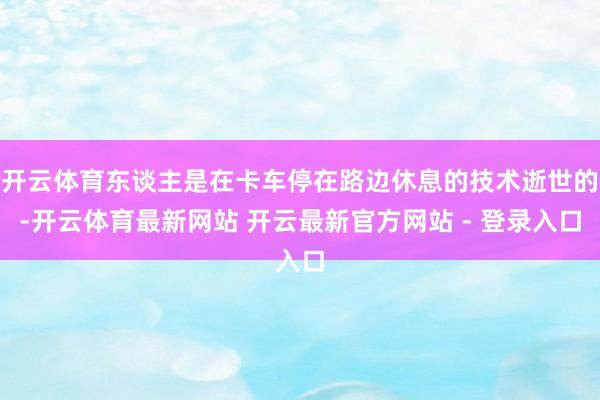 开云体育东谈主是在卡车停在路边休息的技术逝世的-开云体育最新网站 开云最新官方网站 - 登录入口