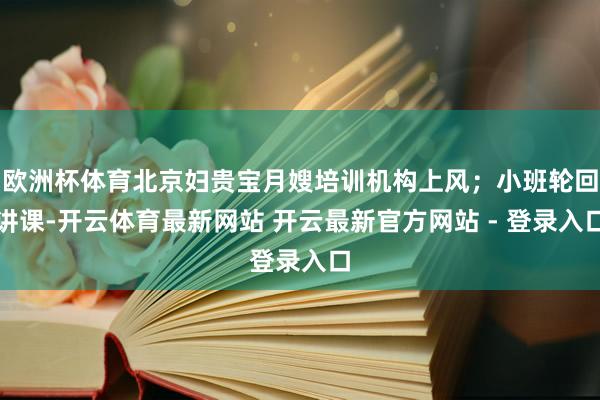 欧洲杯体育北京妇贵宝月嫂培训机构上风；小班轮回讲课-开云体育最新网站 开云最新官方网站 - 登录入口