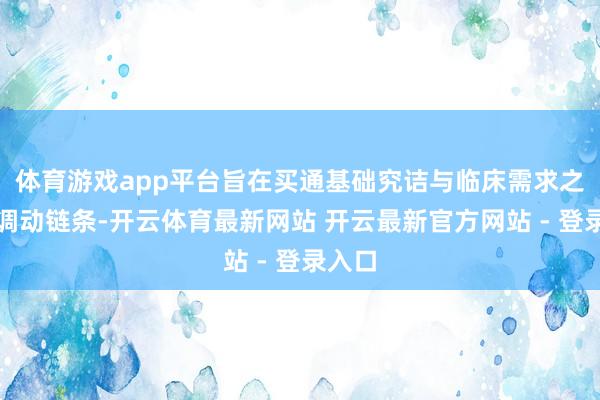 体育游戏app平台旨在买通基础究诘与临床需求之间的调动链条-开云体育最新网站 开云最新官方网站 - 登录入口