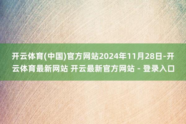 开云体育(中国)官方网站　　2024年11月28日-开云体育最新网站 开云最新官方网站 - 登录入口