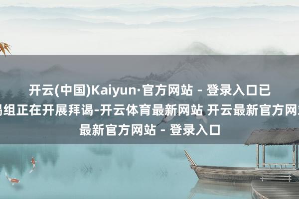 开云(中国)Kaiyun·官方网站 - 登录入口已建立专项拜谒组正在开展拜谒-开云体育最新网站 开云最新官方网站 - 登录入口