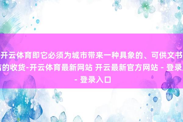 开云体育即它必须为城市带来一种具象的、可供文书总结的收货-开云体育最新网站 开云最新官方网站 - 登录入口