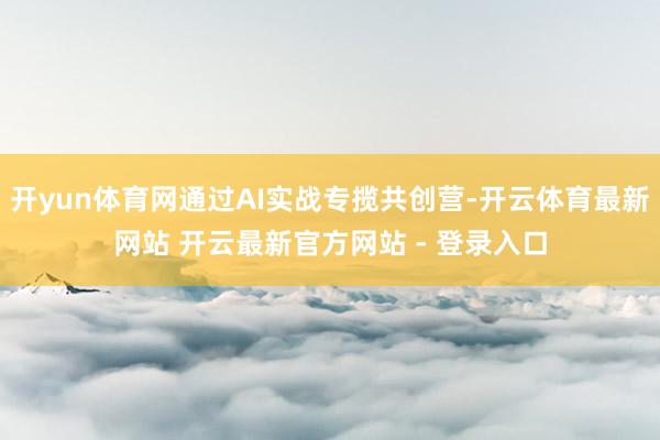 开yun体育网通过AI实战专揽共创营-开云体育最新网站 开云最新官方网站 - 登录入口