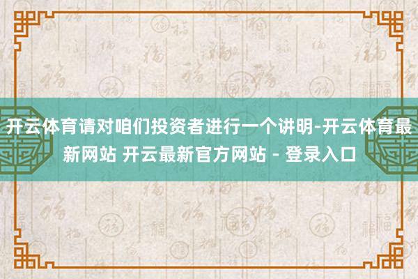 开云体育请对咱们投资者进行一个讲明-开云体育最新网站 开云最新官方网站 - 登录入口