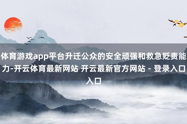 体育游戏app平台升迁公众的安全顽强和救急贬责能力-开云体育最新网站 开云最新官方网站 - 登录入口