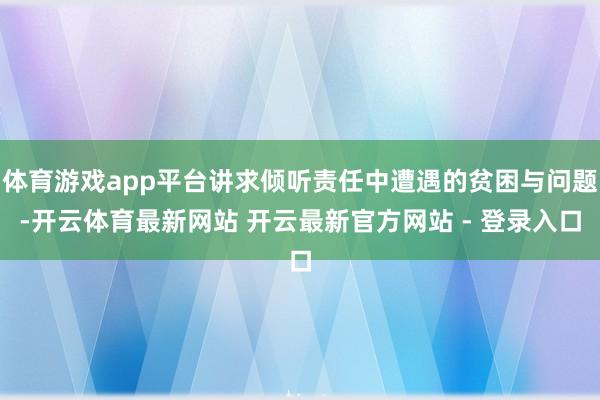 体育游戏app平台讲求倾听责任中遭遇的贫困与问题-开云体育最新网站 开云最新官方网站 - 登录入口