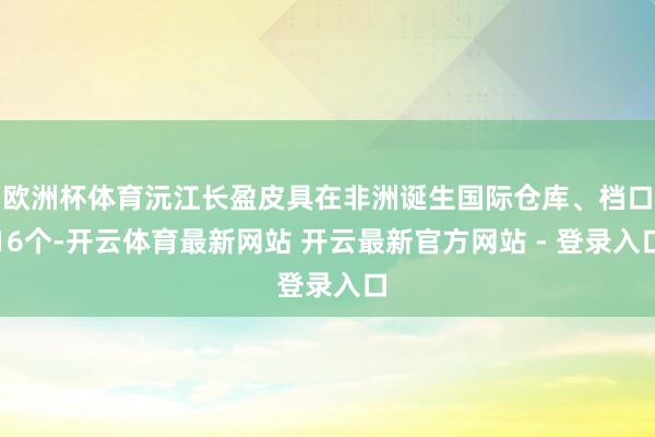 欧洲杯体育沅江长盈皮具在非洲诞生国际仓库、档口16个-开云体育最新网站 开云最新官方网站 - 登录入口