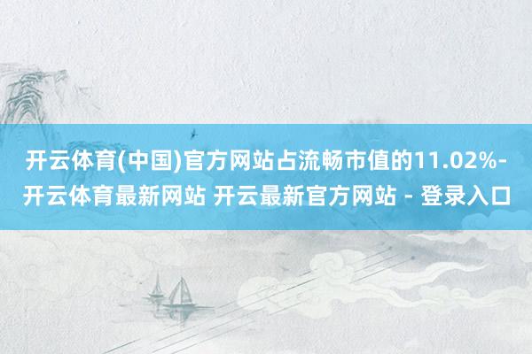 开云体育(中国)官方网站占流畅市值的11.02%-开云体育最新网站 开云最新官方网站 - 登录入口