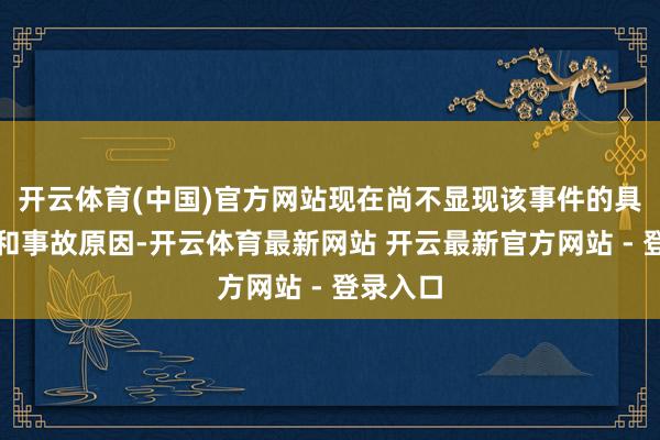 开云体育(中国)官方网站现在尚不显现该事件的具体细节和事故原因-开云体育最新网站 开云最新官方网站 - 登录入口