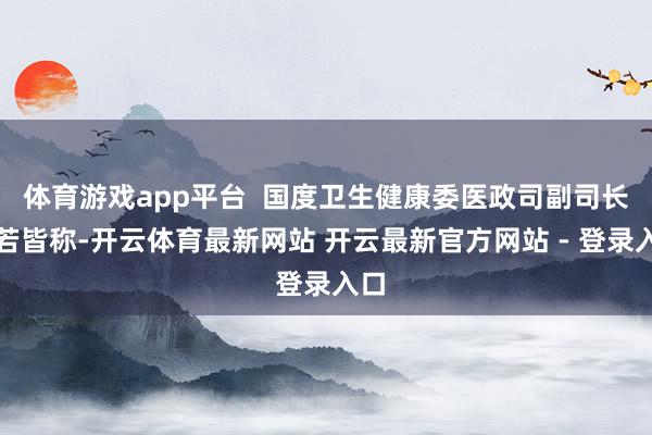 体育游戏app平台  国度卫生健康委医政司副司长邢若皆称-开云体育最新网站 开云最新官方网站 - 登录入口
