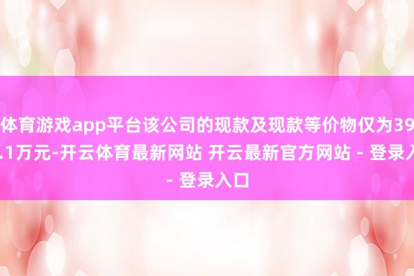 体育游戏app平台该公司的现款及现款等价物仅为3945.1万元-开云体育最新网站 开云最新官方网站 - 登录入口