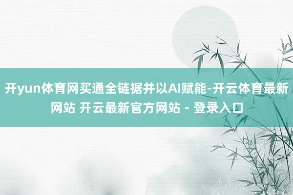 开yun体育网买通全链据并以AI赋能-开云体育最新网站 开云最新官方网站 - 登录入口