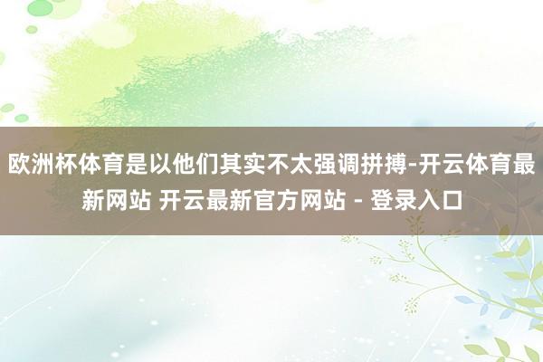 欧洲杯体育是以他们其实不太强调拼搏-开云体育最新网站 开云最新官方网站 - 登录入口