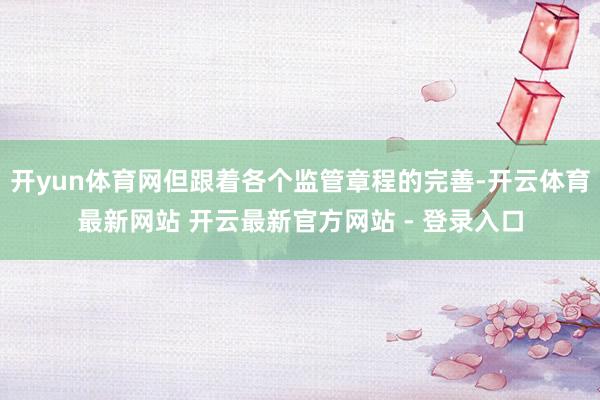 开yun体育网但跟着各个监管章程的完善-开云体育最新网站 开云最新官方网站 - 登录入口