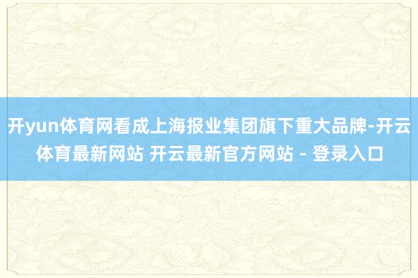 开yun体育网看成上海报业集团旗下重大品牌-开云体育最新网站 开云最新官方网站 - 登录入口