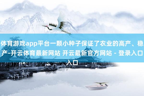 体育游戏app平台一颗小种子保证了农业的高产、稳产-开云体育最新网站 开云最新官方网站 - 登录入口