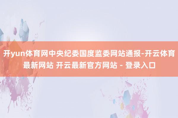 开yun体育网中央纪委国度监委网站通报-开云体育最新网站 开云最新官方网站 - 登录入口