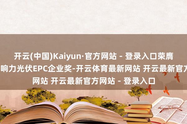 开云(中国)Kaiyun·官方网站 - 登录入口荣膺2024年度最具影响力光伏EPC企业奖-开云体育最新网站 开云最新官方网站 - 登录入口