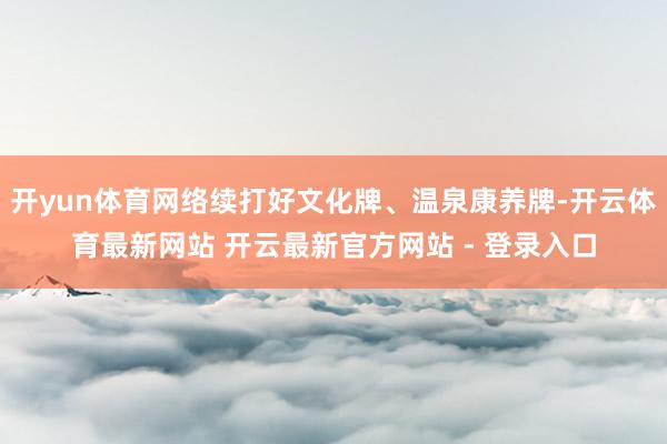 开yun体育网络续打好文化牌、温泉康养牌-开云体育最新网站 开云最新官方网站 - 登录入口