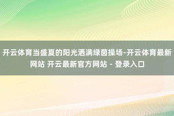 开云体育当盛夏的阳光洒满绿茵操场-开云体育最新网站 开云最新官方网站 - 登录入口