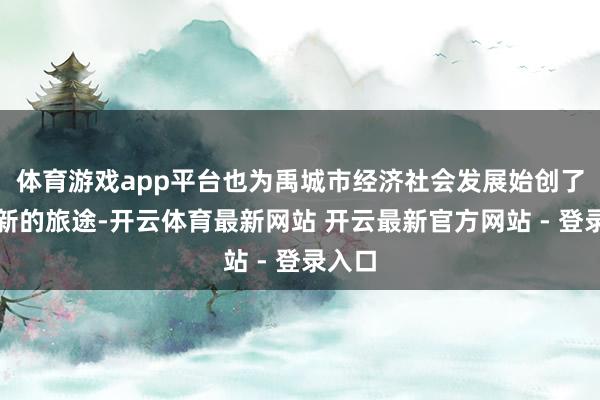 体育游戏app平台也为禹城市经济社会发展始创了一条新的旅途-开云体育最新网站 开云最新官方网站 - 登录入口